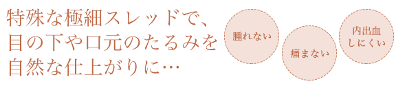 特殊な極細スレッドで、目の下や口元のたるみを自然な仕上がりに…